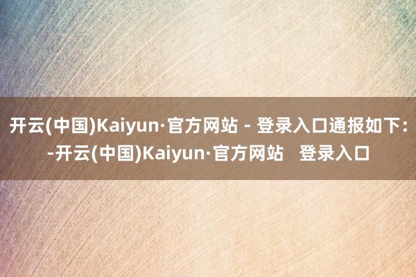 开云(中国)Kaiyun·官方网站 - 登录入口通报如下：-开云(中国)Kaiyun·官方网站   登录入口