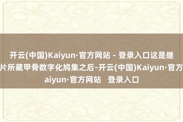 开云(中国)Kaiyun·官方网站 - 登录入口这是继旧年完成韩国7片所藏甲骨数字化鸠集之后-开云(中国)Kaiyun·官方网站   登录入口