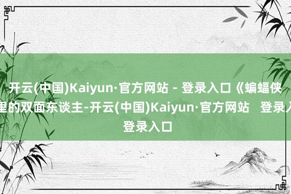开云(中国)Kaiyun·官方网站 - 登录入口《蝙蝠侠》里的双面东谈主-开云(中国)Kaiyun·官方网站   登录入口