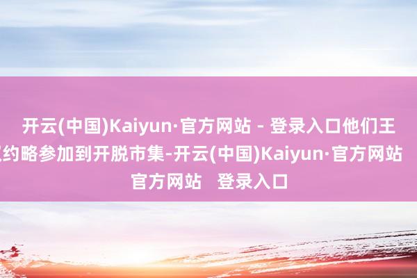 开云(中国)Kaiyun·官方网站 - 登录入口他们王人有职权约略参加到开脱市集-开云(中国)Kaiyun·官方网站   登录入口