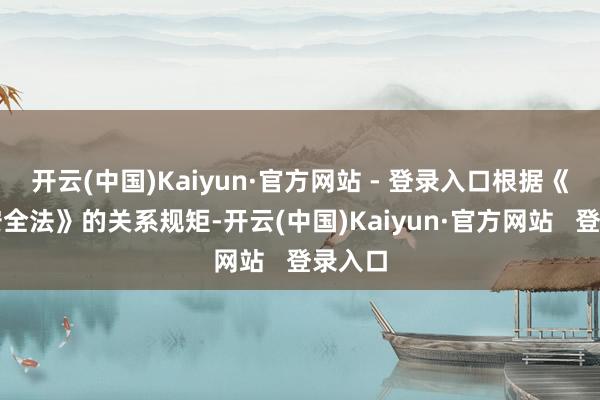 开云(中国)Kaiyun·官方网站 - 登录入口根据《食物安全法》的关系规矩-开云(中国)Kaiyun·官方网站   登录入口