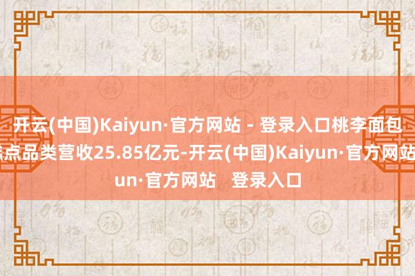 开云(中国)Kaiyun·官方网站 - 登录入口桃李面包的面包及糕点品类营收25.85亿元-开云(中国)Kaiyun·官方网站   登录入口