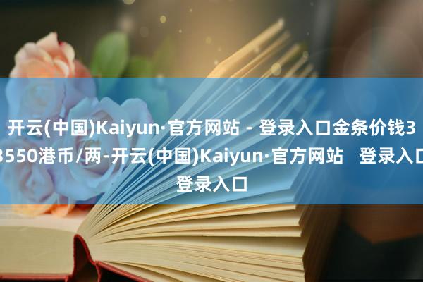 开云(中国)Kaiyun·官方网站 - 登录入口金条价钱33550港币/两-开云(中国)Kaiyun·官方网站   登录入口