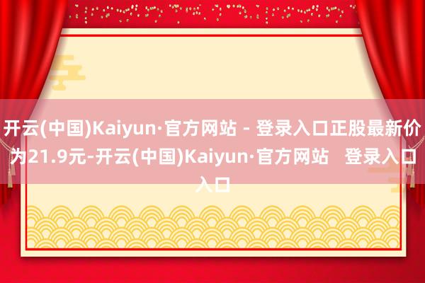 开云(中国)Kaiyun·官方网站 - 登录入口正股最新价为21.9元-开云(中国)Kaiyun·官方网站   登录入口