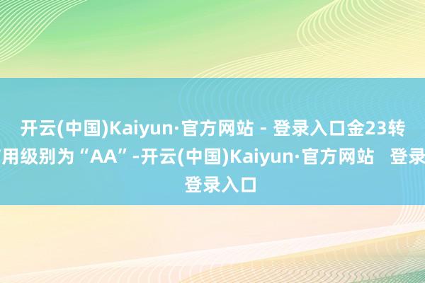 开云(中国)Kaiyun·官方网站 - 登录入口金23转债信用级别为“AA”-开云(中国)Kaiyun·官方网站   登录入口