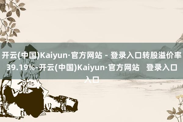 开云(中国)Kaiyun·官方网站 - 登录入口转股溢价率39.19%-开云(中国)Kaiyun·官方网站   登录入口