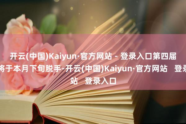 开云(中国)Kaiyun·官方网站 - 登录入口第四届行径将于本月下旬脱手-开云(中国)Kaiyun·官方网站   登录入口