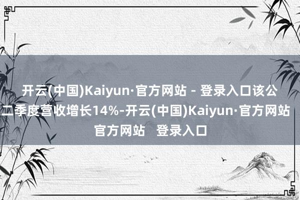 开云(中国)Kaiyun·官方网站 - 登录入口　　该公司论说第二季度营收增长14%-开云(中国)Kaiyun·官方网站   登录入口