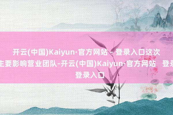 开云(中国)Kaiyun·官方网站 - 登录入口　　这次裁人主要影响营业团队-开云(中国)Kaiyun·官方网站   登录入口