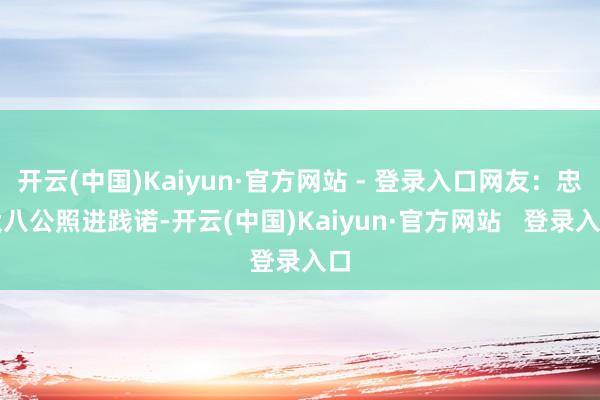 开云(中国)Kaiyun·官方网站 - 登录入口网友：忠犬八公照进践诺-开云(中国)Kaiyun·官方网站   登录入口