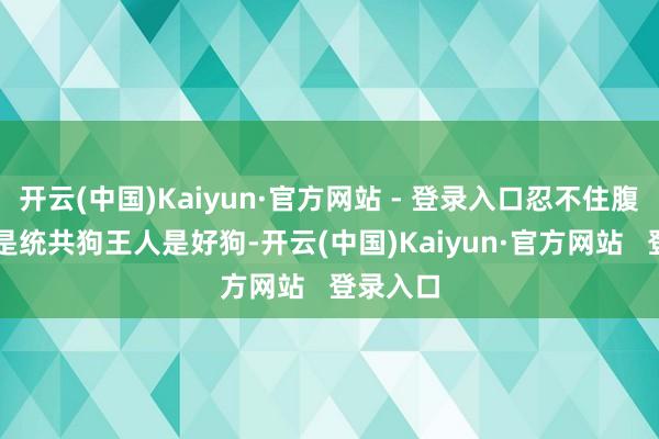 开云(中国)Kaiyun·官方网站 - 登录入口忍不住腹诽 “不是统共狗王人是好狗-开云(中国)Kaiyun·官方网站   登录入口