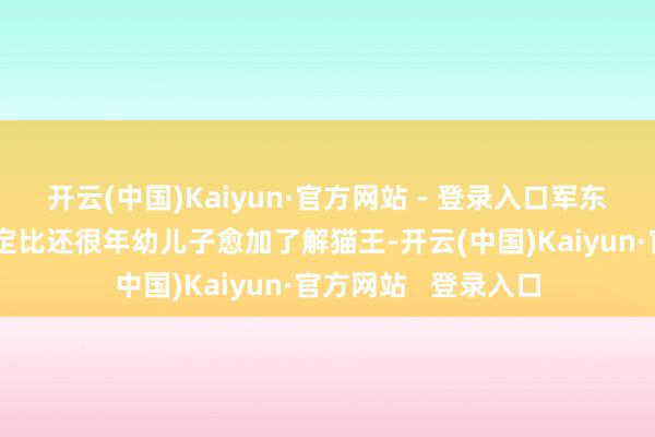 开云(中国)Kaiyun·官方网站 - 登录入口军东谈主出身的父母笃定比还很年幼儿子愈加了解猫王-开云(中国)Kaiyun·官方网站   登录入口