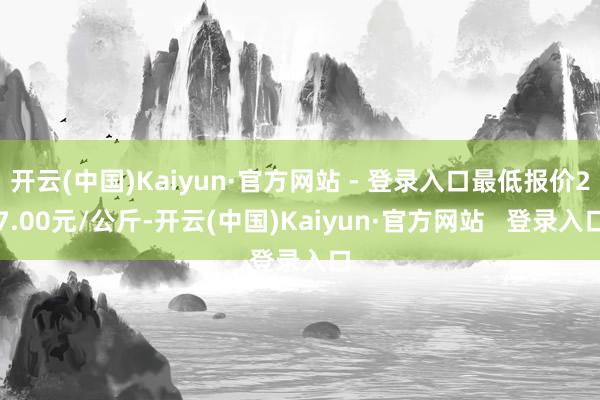 开云(中国)Kaiyun·官方网站 - 登录入口最低报价27.00元/公斤-开云(中国)Kaiyun·官方网站   登录入口