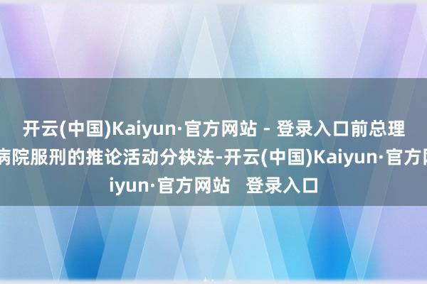 开云(中国)Kaiyun·官方网站 - 登录入口前总理他信在考查总病院服刑的推论活动分袂法-开云(中国)Kaiyun·官方网站   登录入口