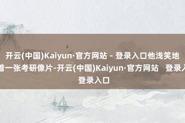 开云(中国)Kaiyun·官方网站 - 登录入口他浅笑地指着一张考研像片-开云(中国)Kaiyun·官方网站   登录入口