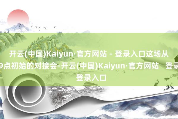 开云(中国)Kaiyun·官方网站 - 登录入口　　这场从上昼9点初始的对接会-开云(中国)Kaiyun·官方网站   登录入口