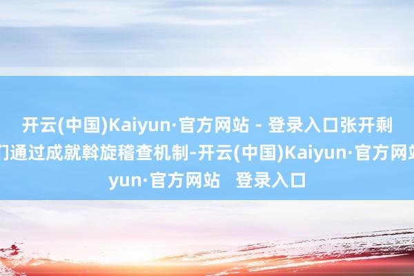 开云(中国)Kaiyun·官方网站 - 登录入口张开剩余61%“咱们通过成就斡旋稽查机制-开云(中国)Kaiyun·官方网站   登录入口