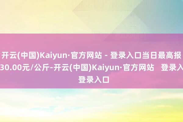 开云(中国)Kaiyun·官方网站 - 登录入口当日最高报价30.00元/公斤-开云(中国)Kaiyun·官方网站   登录入口