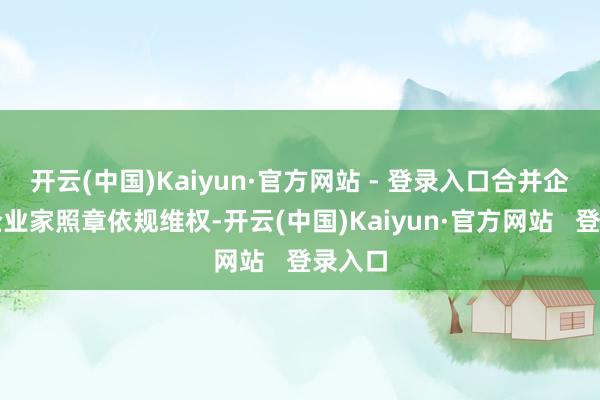开云(中国)Kaiyun·官方网站 - 登录入口合并企业和企业家照章依规维权-开云(中国)Kaiyun·官方网站   登录入口
