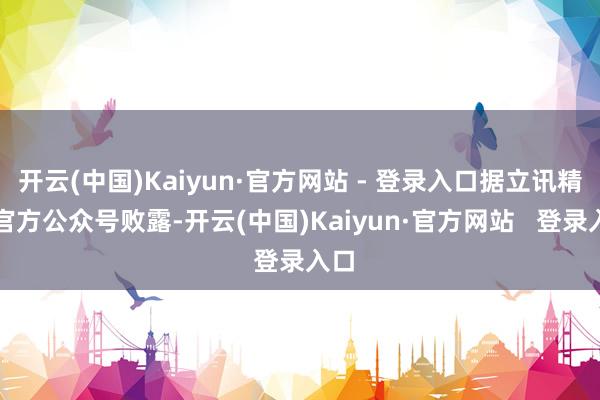 开云(中国)Kaiyun·官方网站 - 登录入口据立讯精密官方公众号败露-开云(中国)Kaiyun·官方网站   登录入口