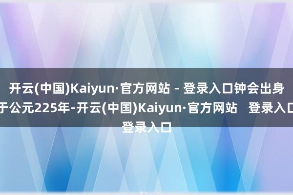 开云(中国)Kaiyun·官方网站 - 登录入口钟会出身于公元225年-开云(中国)Kaiyun·官方网站   登录入口