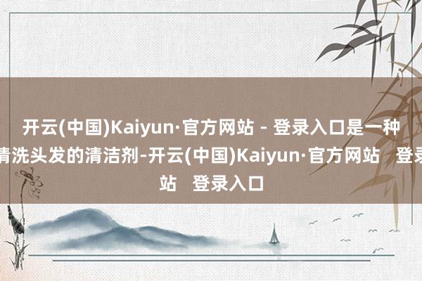 开云(中国)Kaiyun·官方网站 - 登录入口是一种用于清洗头发的清洁剂-开云(中国)Kaiyun·官方网站   登录入口
