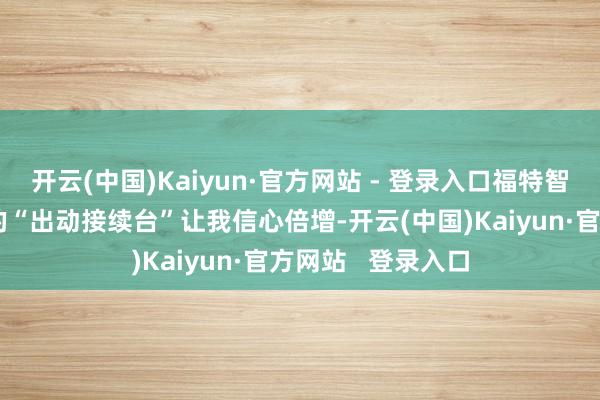 开云(中国)Kaiyun·官方网站 - 登录入口福特智趣烈马实拍提供的“出动接续台”让我信心倍增-开云(中国)Kaiyun·官方网站   登录入口