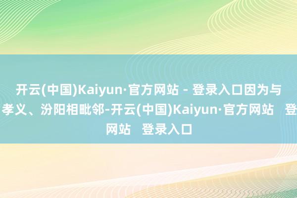 开云(中国)Kaiyun·官方网站 - 登录入口因为与平遥、孝义、汾阳相毗邻-开云(中国)Kaiyun·官方网站   登录入口