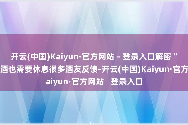 开云(中国)Kaiyun·官方网站 - 登录入口解密“晕瓶”风光:酱酒也需要休息很多酒友反馈-开云(中国)Kaiyun·官方网站   登录入口