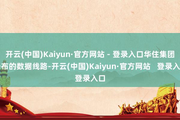 开云(中国)Kaiyun·官方网站 - 登录入口华住集团公布的数据线路-开云(中国)Kaiyun·官方网站   登录入口