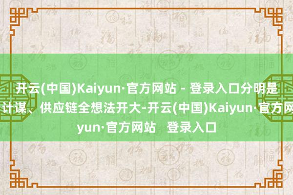 开云(中国)Kaiyun·官方网站 - 登录入口分明是资金、情感、计谋、供应链全想法开大-开云(中国)Kaiyun·官方网站 登录入口