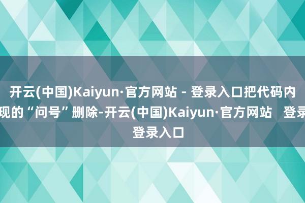 开云(中国)Kaiyun·官方网站 - 登录入口把代码内部出现的“问号”删除-开云(中国)Kaiyun·官方网站 登录入口