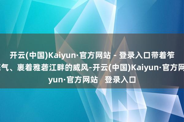 开云(中国)Kaiyun·官方网站 - 登录入口带着笮山若水间的底气、裹着雅砻江畔的威风-开云(中国)Kaiyun·官方网站 登录入口