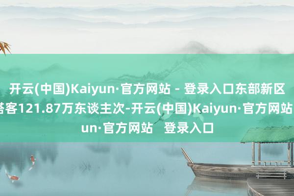 开云(中国)Kaiyun·官方网站 - 登录入口东部新区累计招待搭客121.87万东谈主次-开云(中国)Kaiyun·官方网站 登录入口
