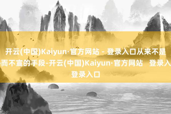 开云(中国)Kaiyun·官方网站 - 登录入口从来不是秘而不宣的手段-开云(中国)Kaiyun·官方网站 登录入口