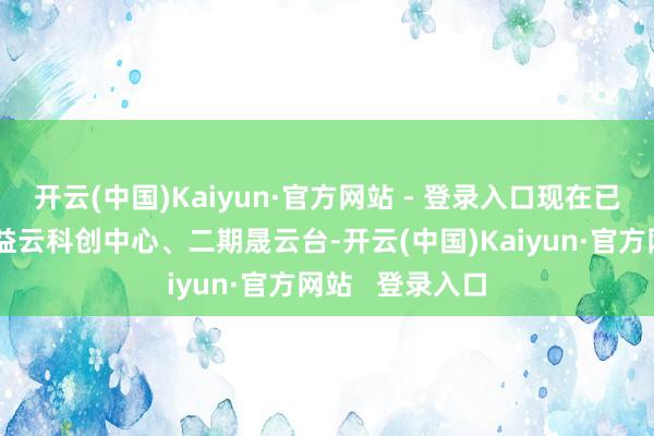 开云(中国)Kaiyun·官方网站 - 登录入口现在已建成一期广州益云科创中心、二期晟云台-开云(中国)Kaiyun·官方网站   登录入口