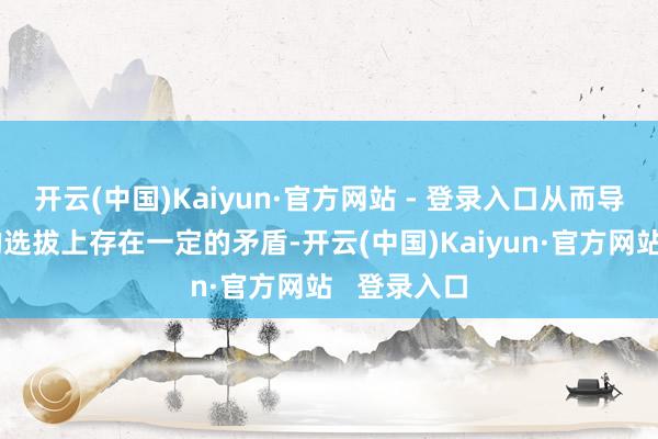 开云(中国)Kaiyun·官方网站 - 登录入口从而导致在客群的选拔上存在一定的矛盾-开云(中国)Kaiyun·官方网站 登录入口