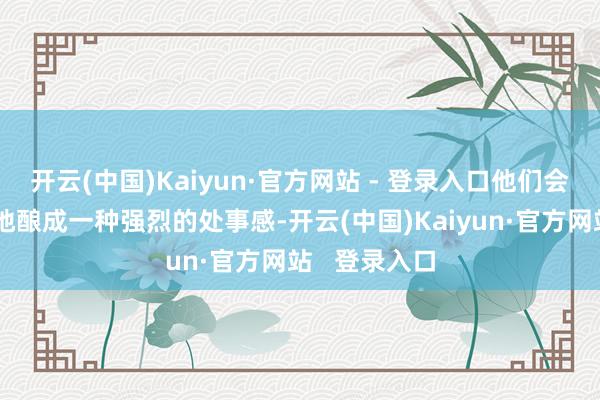 开云(中国)Kaiyun·官方网站 - 登录入口他们会当关联词然地酿成一种强烈的处事感-开云(中国)Kaiyun·官方网站 登录入口