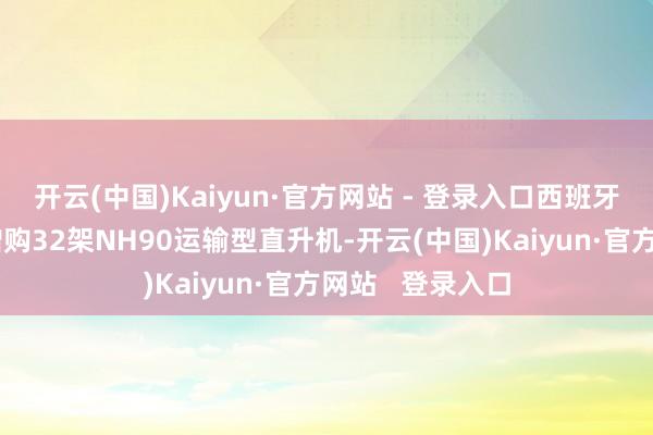 开云(中国)Kaiyun·官方网站 - 登录入口西班牙近期暗意特等增购32架NH90运输型直升机-开云(中国)Kaiyun·官方网站   登录入口