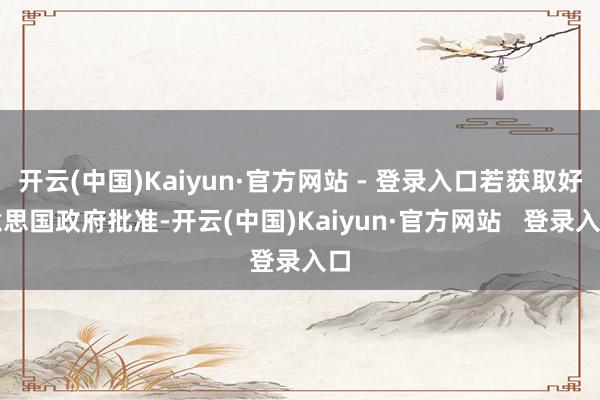 开云(中国)Kaiyun·官方网站 - 登录入口若获取好意思国政府批准-开云(中国)Kaiyun·官方网站   登录入口