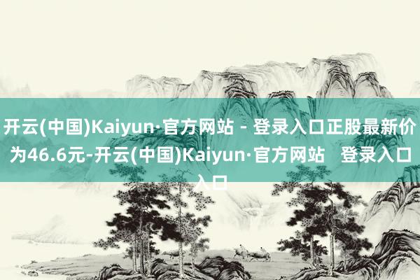 开云(中国)Kaiyun·官方网站 - 登录入口正股最新价为46.6元-开云(中国)Kaiyun·官方网站   登录入口