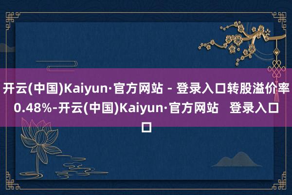 开云(中国)Kaiyun·官方网站 - 登录入口转股溢价率0.48%-开云(中国)Kaiyun·官方网站   登录入口