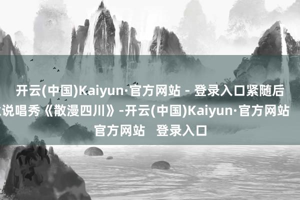 开云(中国)Kaiyun·官方网站 - 登录入口紧随后来的创意说唱秀《散漫四川》-开云(中国)Kaiyun·官方网站   登录入口
