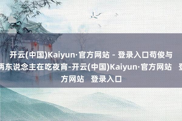 开云(中国)Kaiyun·官方网站 - 登录入口苟俊与一又友两东说念主在吃夜宵-开云(中国)Kaiyun·官方网站   登录入口