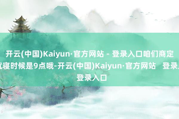 开云(中国)Kaiyun·官方网站 - 登录入口咱们商定的就寝时候是9点哦-开云(中国)Kaiyun·官方网站 登录入口