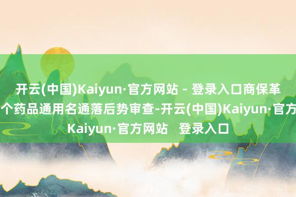 开云(中国)Kaiyun·官方网站 - 登录入口商保革新药目次有121个药品通用名通落后势审查-开云(中国)Kaiyun·官方网站 登录入口