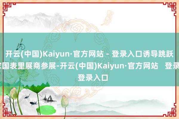开云(中国)Kaiyun·官方网站 - 登录入口诱导跳跃50家国表里展商参展-开云(中国)Kaiyun·官方网站   登录入口