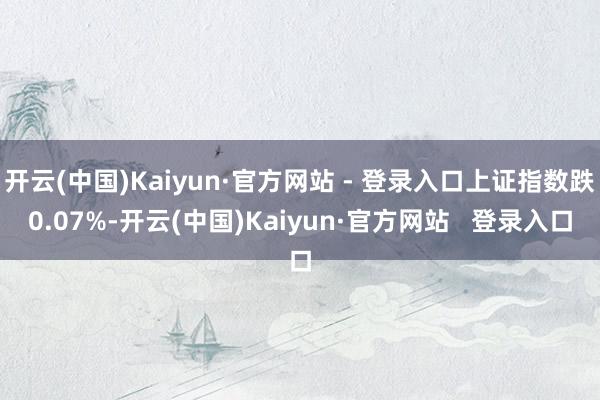 开云(中国)Kaiyun·官方网站 - 登录入口上证指数跌0.07%-开云(中国)Kaiyun·官方网站   登录入口
