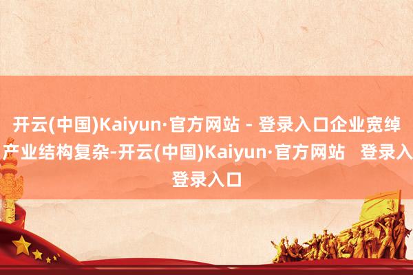 开云(中国)Kaiyun·官方网站 - 登录入口企业宽绰、产业结构复杂-开云(中国)Kaiyun·官方网站   登录入口