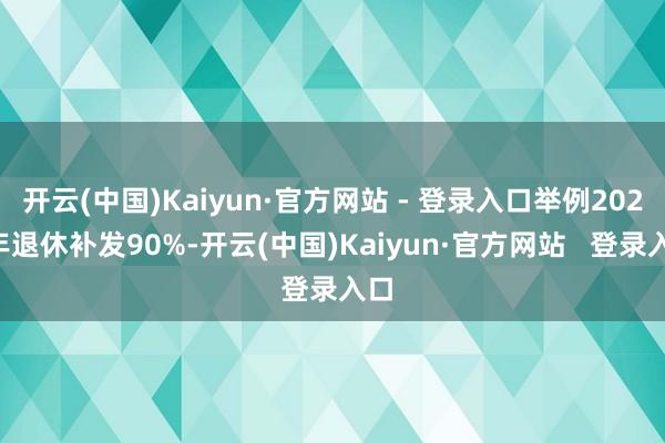 开云(中国)Kaiyun·官方网站 - 登录入口举例2023年退休补发90%-开云(中国)Kaiyun·官方网站 登录入口